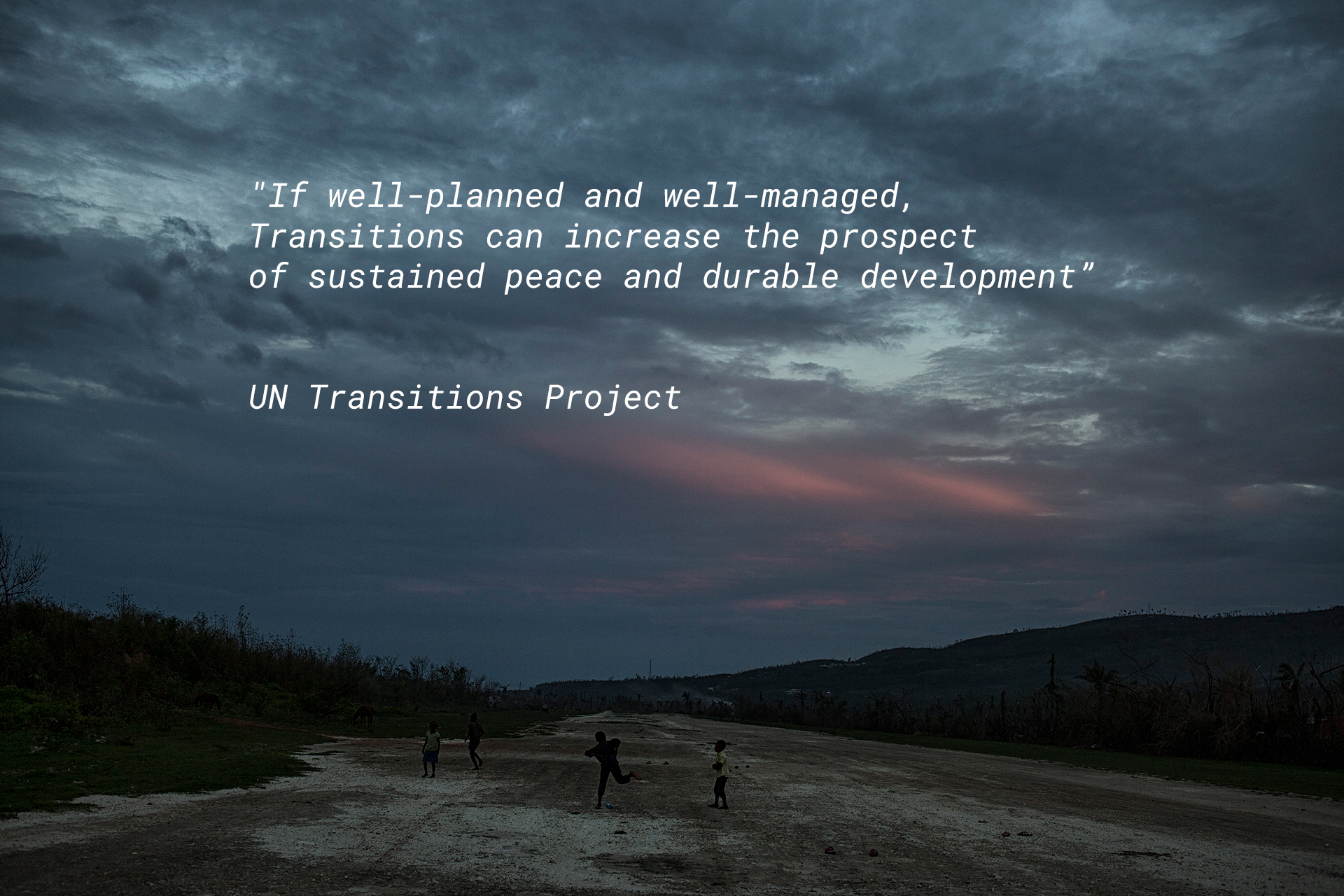 If well-planned and well-managed, Transitions can increase the prospect of sustained peace and durable development” UN Transitions Project Team